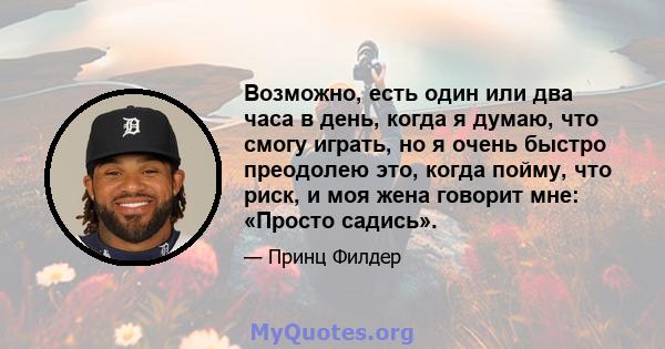 Возможно, есть один или два часа в день, когда я думаю, что смогу играть, но я очень быстро преодолею это, когда пойму, что риск, и моя жена говорит мне: «Просто садись».