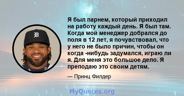 Я был парнем, который приходил на работу каждый день. Я был там. Когда мой менеджер добрался до поля в 12 лет, я почувствовал, что у него не было причин, чтобы он когда -нибудь задумался, играю ли я. Для меня это