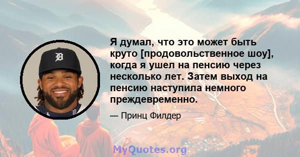 Я думал, что это может быть круто [продовольственное шоу], когда я ушел на пенсию через несколько лет. Затем выход на пенсию наступила немного преждевременно.