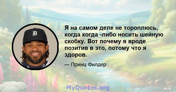 Я на самом деле не тороплюсь, когда когда -либо носить шейную скобку. Вот почему я вроде позитив в это, потому что я здоров.