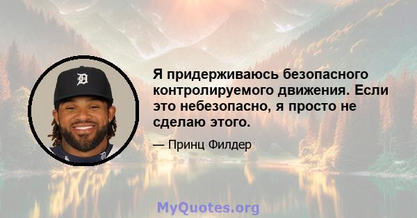 Я придерживаюсь безопасного контролируемого движения. Если это небезопасно, я просто не сделаю этого.