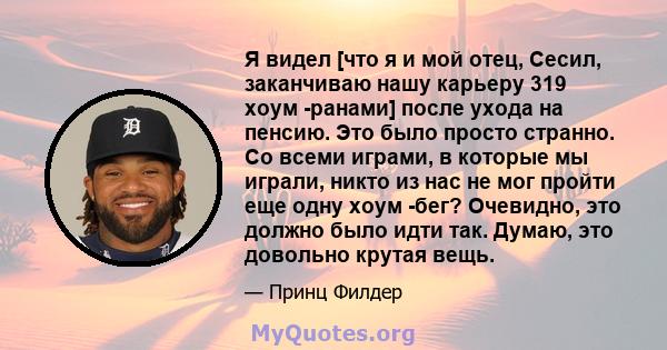 Я видел [что я и мой отец, Сесил, заканчиваю нашу карьеру 319 хоум -ранами] после ухода на пенсию. Это было просто странно. Со всеми играми, в которые мы играли, никто из нас не мог пройти еще одну хоум -бег? Очевидно,