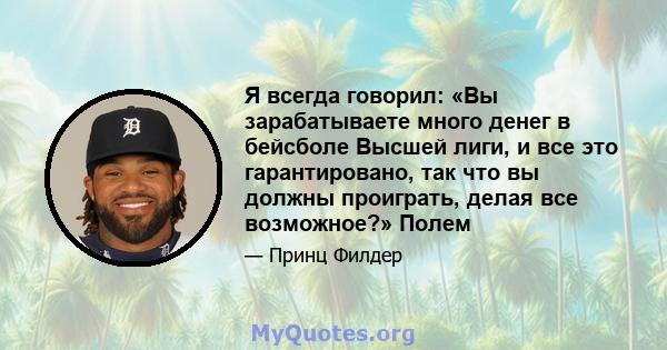 Я всегда говорил: «Вы зарабатываете много денег в бейсболе Высшей лиги, и все это гарантировано, так что вы должны проиграть, делая все возможное?» Полем