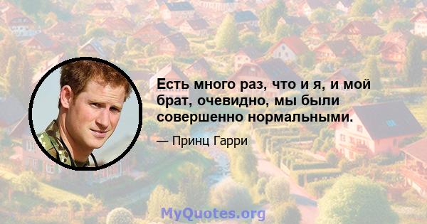 Есть много раз, что и я, и мой брат, очевидно, мы были совершенно нормальными.