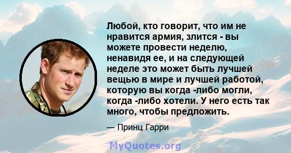 Любой, кто говорит, что им не нравится армия, злится - вы можете провести неделю, ненавидя ее, и на следующей неделе это может быть лучшей вещью в мире и лучшей работой, которую вы когда -либо могли, когда -либо хотели. 