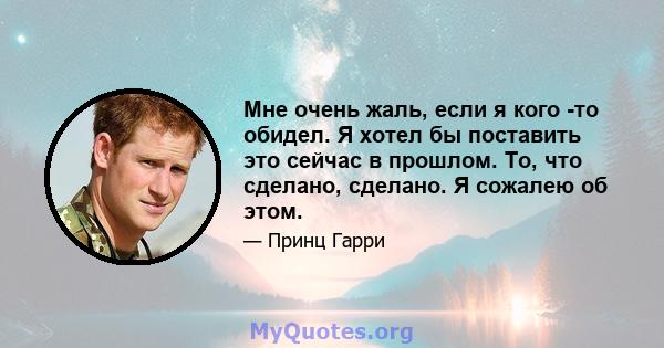 Мне очень жаль, если я кого -то обидел. Я хотел бы поставить это сейчас в прошлом. То, что сделано, сделано. Я сожалею об этом.