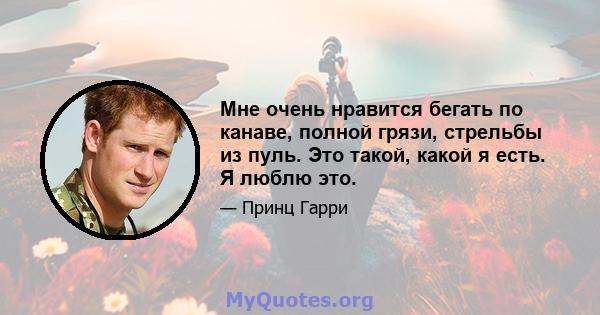 Мне очень нравится бегать по канаве, полной грязи, стрельбы из пуль. Это такой, какой я есть. Я люблю это.