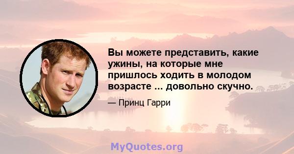 Вы можете представить, какие ужины, на которые мне пришлось ходить в молодом возрасте ... довольно скучно.