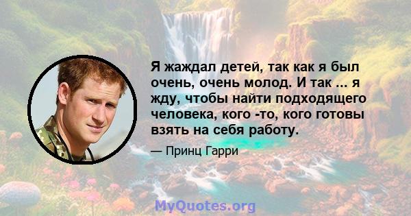 Я жаждал детей, так как я был очень, очень молод. И так ... я жду, чтобы найти подходящего человека, кого -то, кого готовы взять на себя работу.