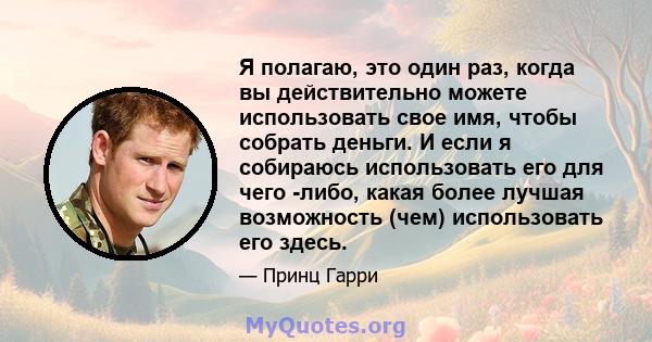 Я полагаю, это один раз, когда вы действительно можете использовать свое имя, чтобы собрать деньги. И если я собираюсь использовать его для чего -либо, какая более лучшая возможность (чем) использовать его здесь.