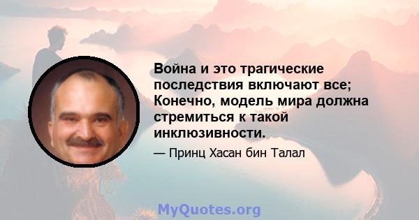 Война и это трагические последствия включают все; Конечно, модель мира должна стремиться к такой инклюзивности.