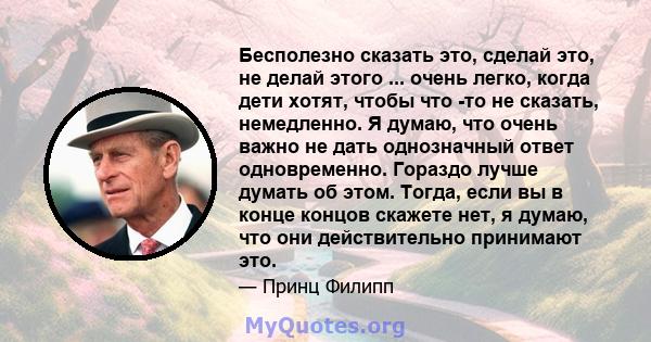 Бесполезно сказать это, сделай это, не делай этого ... очень легко, когда дети хотят, чтобы что -то не сказать, немедленно. Я думаю, что очень важно не дать однозначный ответ одновременно. Гораздо лучше думать об этом.