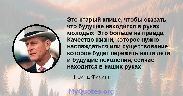 Это старый клише, чтобы сказать, что будущее находится в руках молодых. Это больше не правда. Качество жизни, которое нужно наслаждаться или существование, которое будет пережить наши дети и будущие поколения, сейчас