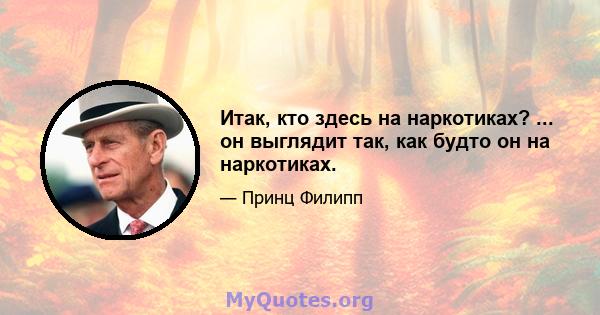 Итак, кто здесь на наркотиках? ... он выглядит так, как будто он на наркотиках.