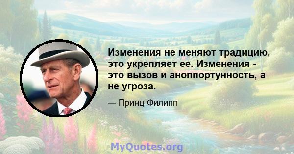 Изменения не меняют традицию, это укрепляет ее. Изменения - это вызов и аноппортунность, а не угроза.