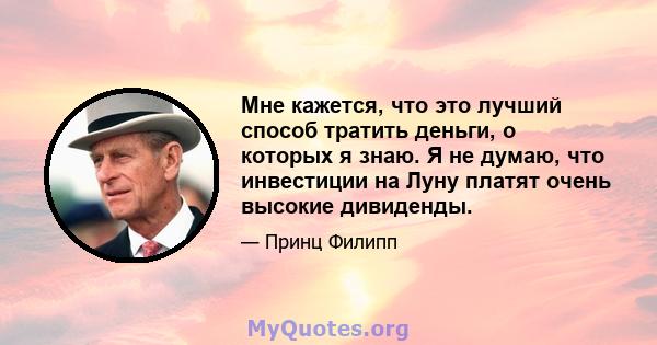 Мне кажется, что это лучший способ тратить деньги, о которых я знаю. Я не думаю, что инвестиции на Луну платят очень высокие дивиденды.