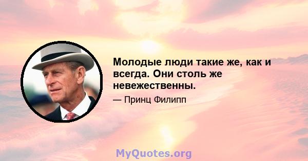 Молодые люди такие же, как и всегда. Они столь же невежественны.