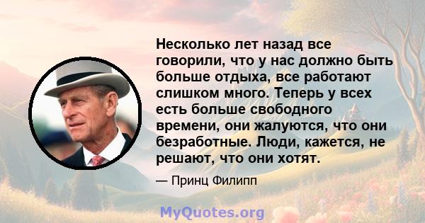 Несколько лет назад все говорили, что у нас должно быть больше отдыха, все работают слишком много. Теперь у всех есть больше свободного времени, они жалуются, что они безработные. Люди, кажется, не решают, что они хотят.