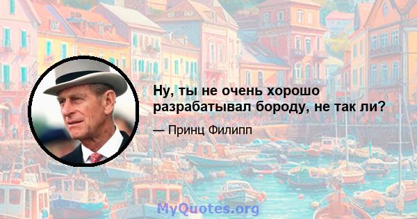 Ну, ты не очень хорошо разрабатывал бороду, не так ли?