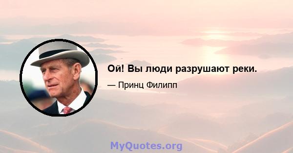 Ой! Вы люди разрушают реки.