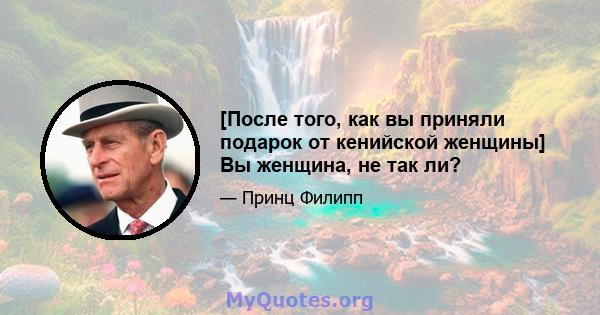 [После того, как вы приняли подарок от кенийской женщины] Вы женщина, не так ли?