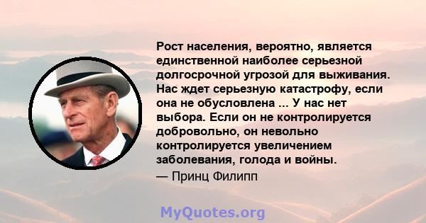 Рост населения, вероятно, является единственной наиболее серьезной долгосрочной угрозой для выживания. Нас ждет серьезную катастрофу, если она не обусловлена ​​... У нас нет выбора. Если он не контролируется