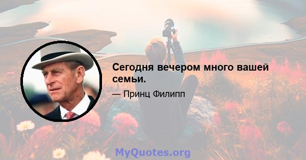 Сегодня вечером много вашей семьи.