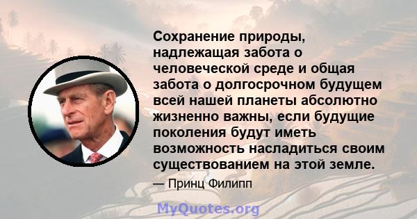 Сохранение природы, надлежащая забота о человеческой среде и общая забота о долгосрочном будущем всей нашей планеты абсолютно жизненно важны, если будущие поколения будут иметь возможность насладиться своим