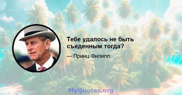 Тебе удалось не быть съеденным тогда?