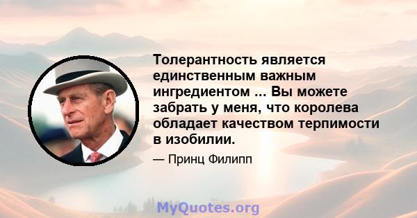 Толерантность является единственным важным ингредиентом ... Вы можете забрать у меня, что королева обладает качеством терпимости в изобилии.