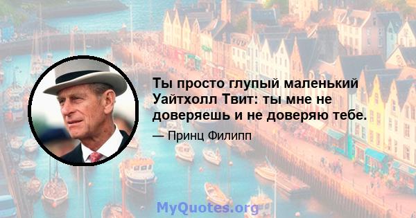 Ты просто глупый маленький Уайтхолл Твит: ты мне не доверяешь и не доверяю тебе.