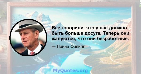 Все говорили, что у нас должно быть больше досуга. Теперь они жалуются, что они безработные.