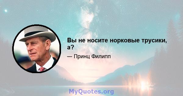 Вы не носите норковые трусики, а?