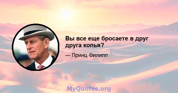 Вы все еще бросаете в друг друга копья?