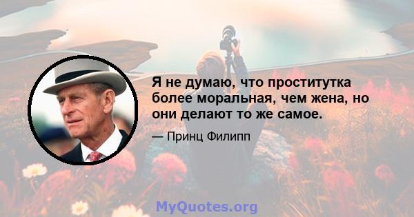 Я не думаю, что проститутка более моральная, чем жена, но они делают то же самое.