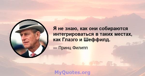 Я не знаю, как они собираются интегрироваться в таких местах, как Глазго и Шеффилд.