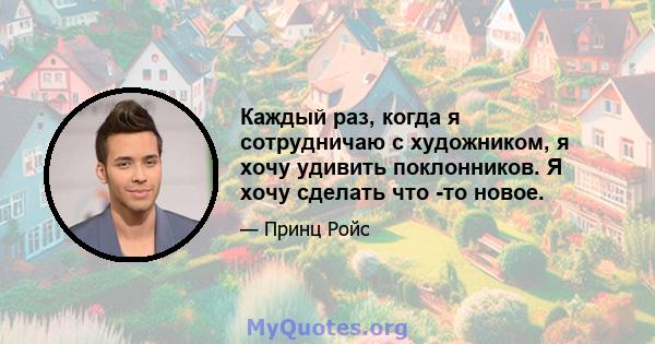 Каждый раз, когда я сотрудничаю с художником, я хочу удивить поклонников. Я хочу сделать что -то новое.