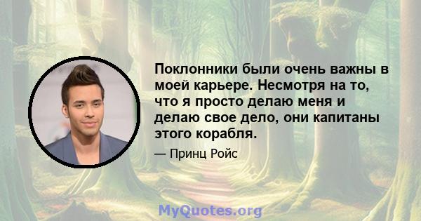 Поклонники были очень важны в моей карьере. Несмотря на то, что я просто делаю меня и делаю свое дело, они капитаны этого корабля.