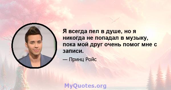 Я всегда пел в душе, но я никогда не попадал в музыку, пока мой друг очень помог мне с записи.