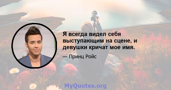 Я всегда видел себя выступающим на сцене, и девушки кричат ​​мое имя.