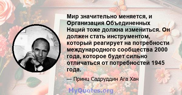 Мир значительно меняется, и Организация Объединенных Наций тоже должна измениться. Он должен стать инструментом, который реагирует на потребности международного сообщества 2000 года, которое будет сильно отличаться от