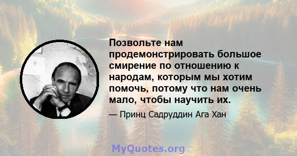 Позвольте нам продемонстрировать большое смирение по отношению к народам, которым мы хотим помочь, потому что нам очень мало, чтобы научить их.