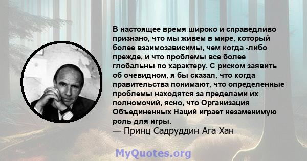 В настоящее время широко и справедливо признано, что мы живем в мире, который более взаимозависимы, чем когда -либо прежде, и что проблемы все более глобальны по характеру. С риском заявить об очевидном, я бы сказал,