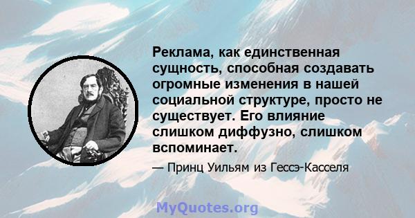 Реклама, как единственная сущность, способная создавать огромные изменения в нашей социальной структуре, просто не существует. Его влияние слишком диффузно, слишком вспоминает.