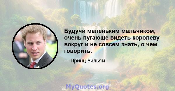 Будучи маленьким мальчиком, очень пугающе видеть королеву вокруг и не совсем знать, о чем говорить.