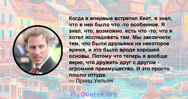 Когда я впервые встретил Кейт, я знал, что в ней было что -то особенное. Я знал, что, возможно, есть что -то, что я хотел исследовать там. Мы закончили тем, что были друзьями на некоторое время, и это было вроде хорошей 