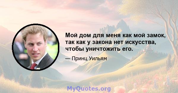 Мой дом для меня как мой замок, так как у закона нет искусства, чтобы уничтожить его.