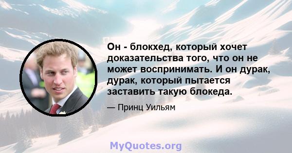 Он - блокхед, который хочет доказательства того, что он не может воспринимать. И он дурак, дурак, который пытается заставить такую ​​блокеда.