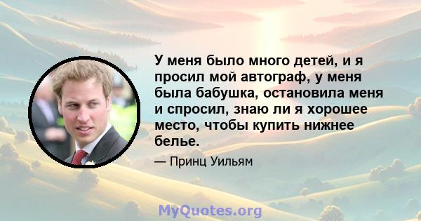 У меня было много детей, и я просил мой автограф, у меня была бабушка, остановила меня и спросил, знаю ли я хорошее место, чтобы купить нижнее белье.