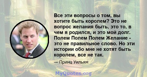 Все эти вопросы о том, вы хотите быть королем? Это не вопрос желания быть, это то, в чем я родился, и это мой долг. Полем Полем Полем Желание - это не правильное слово. Но эти истории обо мне не хотят быть королем, все